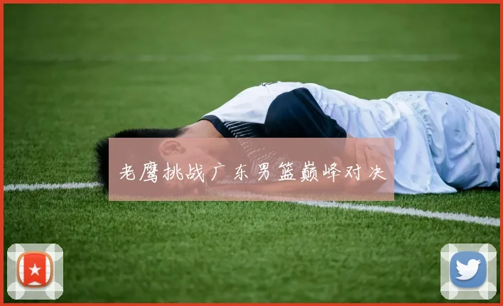 老鹰挑战广东男篮巅峰对决