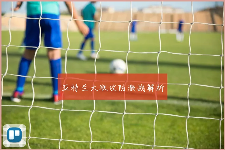 亚特兰大联攻防激战解析