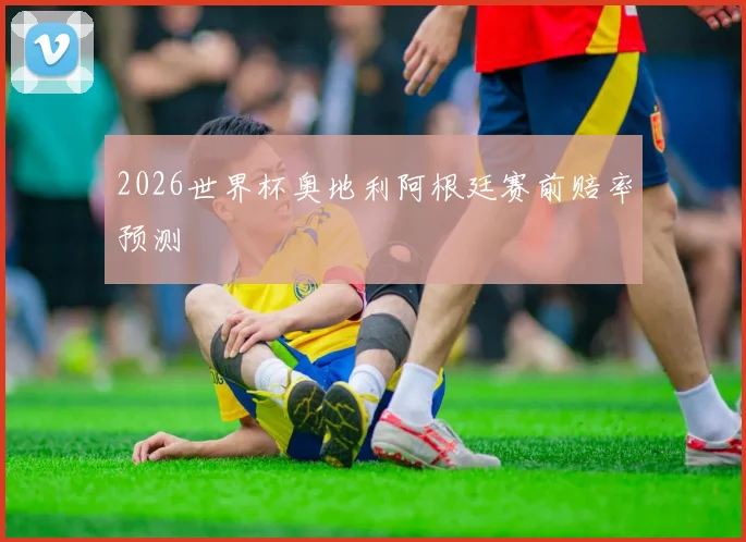 2026世界杯奥地利阿根廷赛前赔率预测