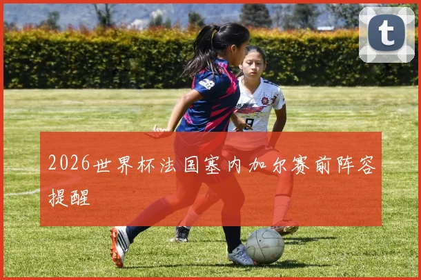 2026世界杯法国塞内加尔赛前阵容提醒
