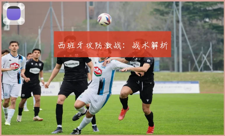 西班牙攻防激战：战术解析