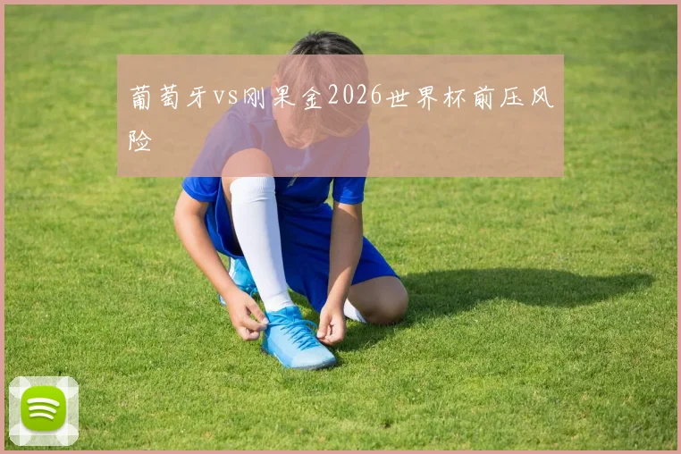 葡萄牙vs刚果金2026世界杯前压风险