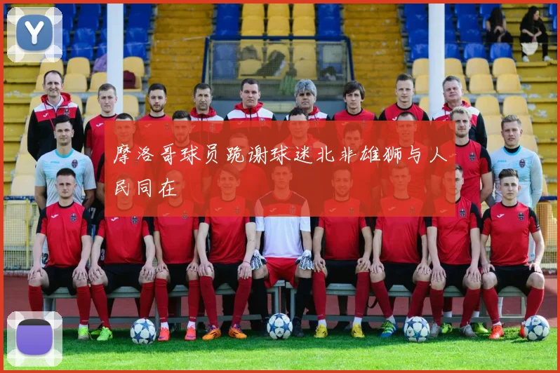 摩洛哥球员跪谢球迷北非雄狮与人民同在