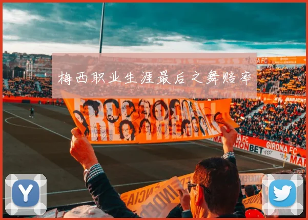 梅西职业生涯最后之舞赔率