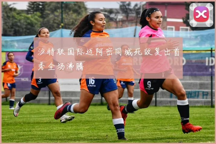 沙特联国际迈阿密同城死敌复出首秀全场沸腾