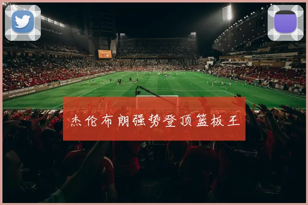 杰伦布朗强势登顶篮板王