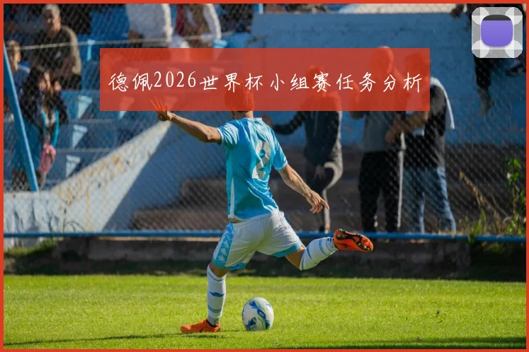 德佩2026世界杯小组赛任务分析