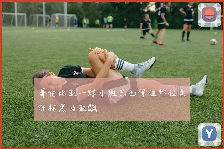 哥伦比亚一球小胜巴西保住帅位美洲杯黑马狂飙