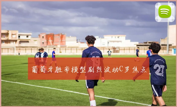 葡萄牙胜率模型剧烈波动C罗焦点