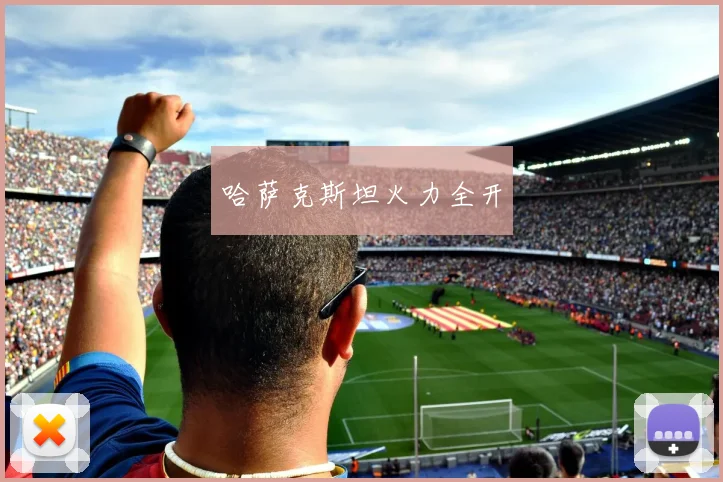 哈萨克斯坦火力全开