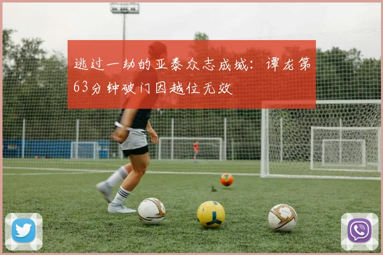 逃过一劫的亚泰众志成城：谭龙第63分钟破门因越位无效