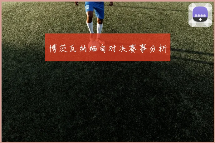 博茨瓦纳缅甸对决赛事分析