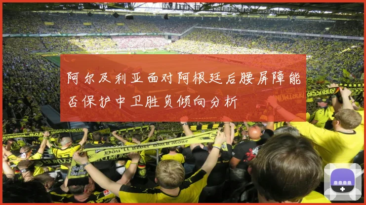 阿尔及利亚面对阿根廷后腰屏障能否保护中卫胜负倾向分析