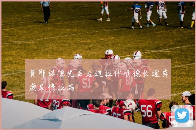 费耶诺德先丢后追拉什福德长途奔袭剧情拉满