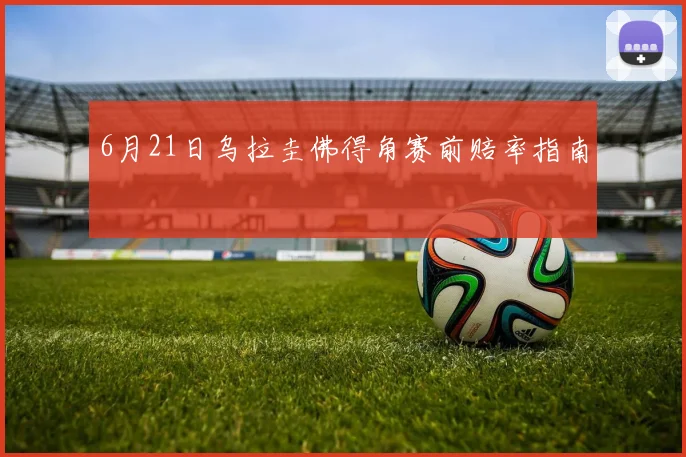 6月21日乌拉圭佛得角赛前赔率指南