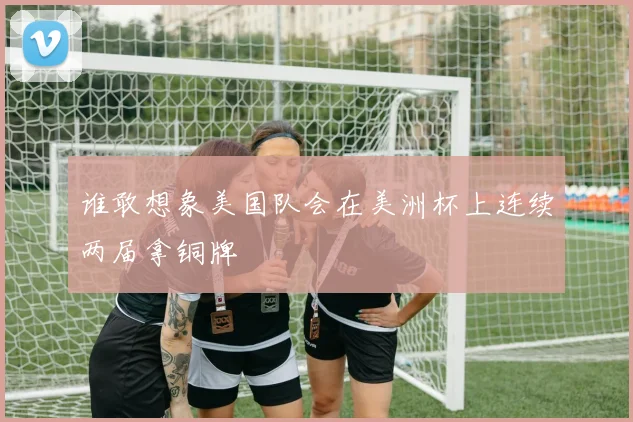 谁敢想象美国队会在美洲杯上连续两届拿铜牌
