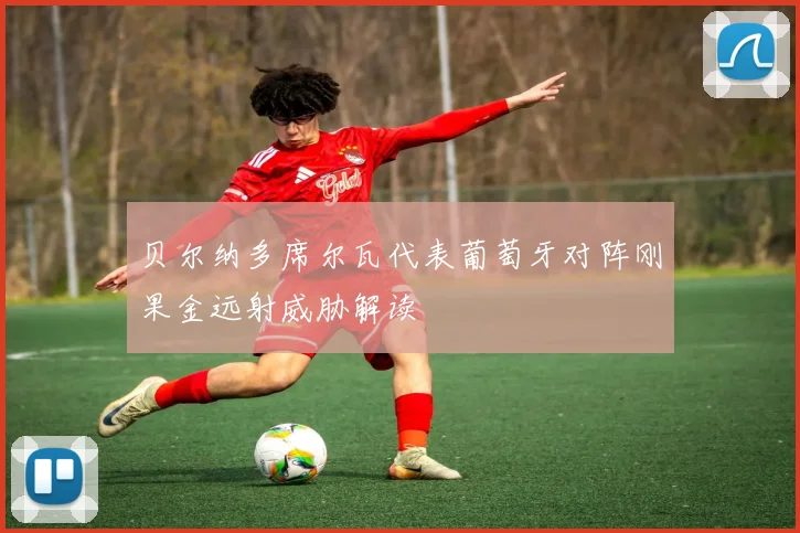 贝尔纳多席尔瓦代表葡萄牙对阵刚果金远射威胁解读