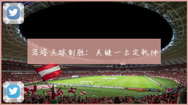 若塔点球制胜：关键一击定乾坤