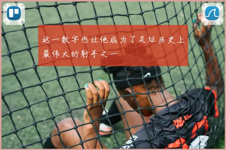 这一数字也让他成为了足坛历史上最伟大的射手之一