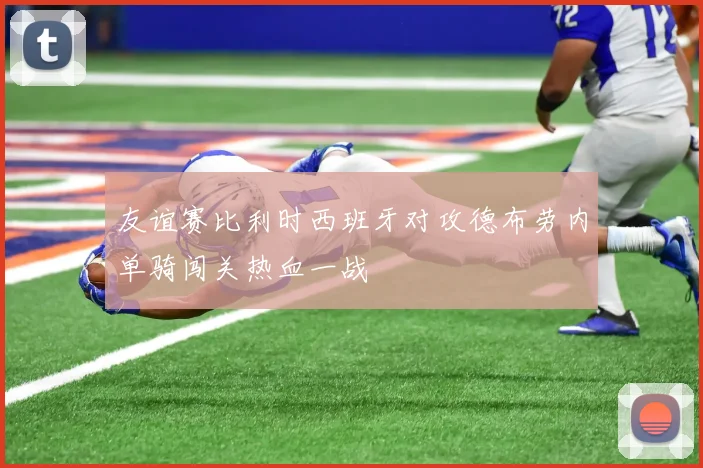友谊赛比利时西班牙对攻德布劳内单骑闯关热血一战