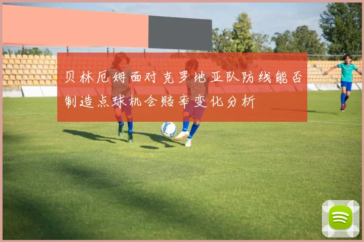 贝林厄姆面对克罗地亚队防线能否制造点球机会赔率变化分析