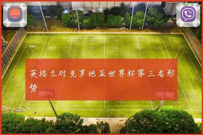 英格兰对克罗地亚世界杯第三名形势