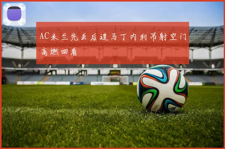 AC米兰先丢后追马丁内利吊射空门高燃回看
