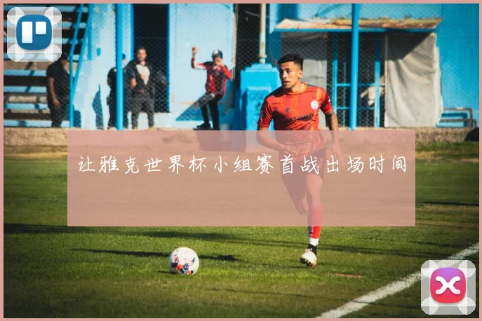 让雅克世界杯小组赛首战出场时间