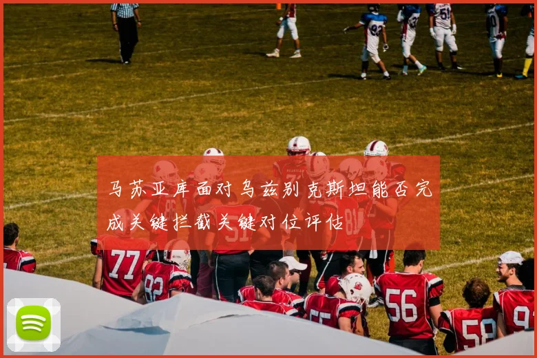 马苏亚库面对乌兹别克斯坦能否完成关键拦截关键对位评估