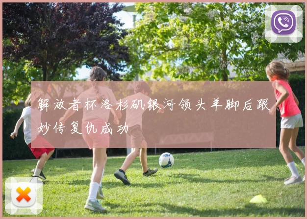 解放者杯洛杉矶银河领头羊脚后跟妙传复仇成功