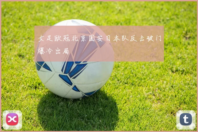 女足欧冠北京国安日本队反击破门爆冷出局