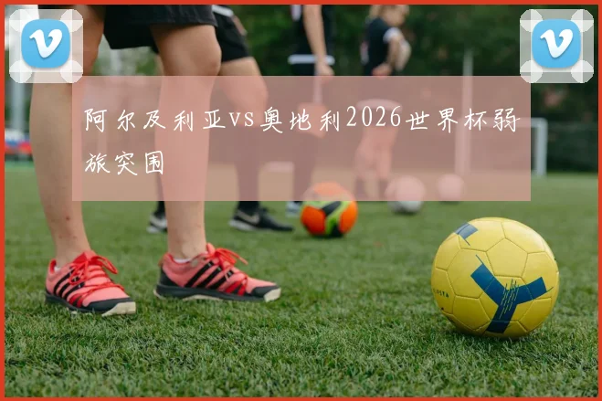 阿尔及利亚vs奥地利2026世界杯弱旅突围