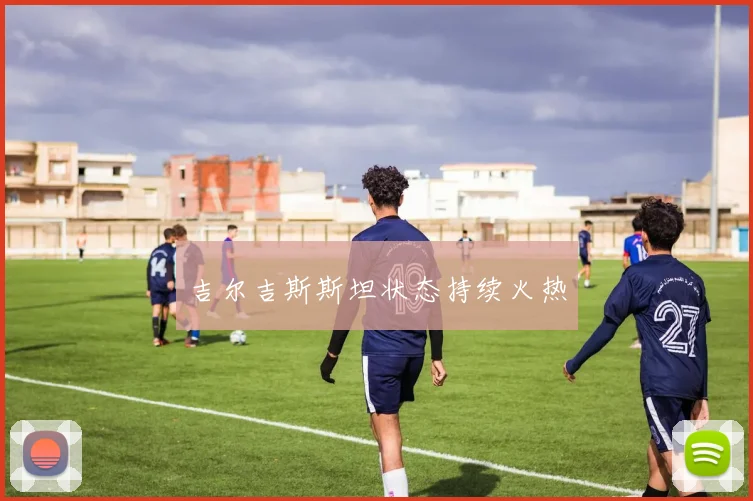 吉尔吉斯斯坦状态持续火热