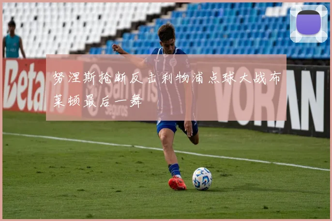 努涅斯抢断反击利物浦点球大战布莱顿最后一舞