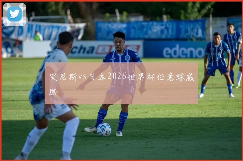 突尼斯vs日本2026世界杯任意球威胁