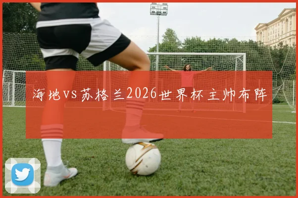 海地vs苏格兰2026世界杯主帅布阵