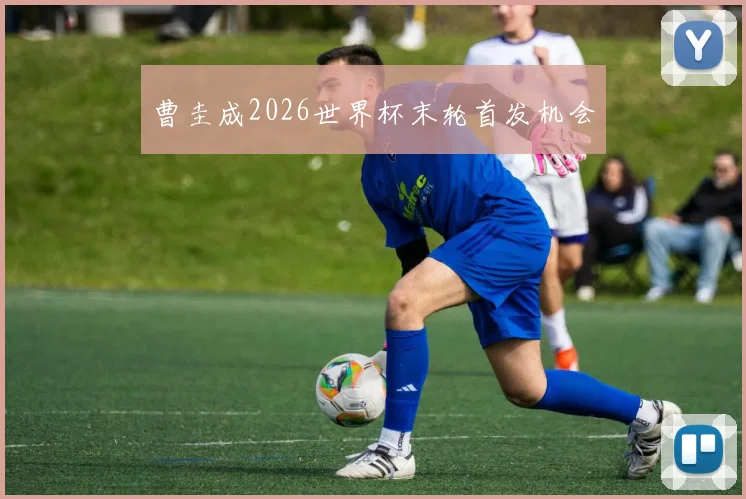 曹圭成2026世界杯末轮首发机会