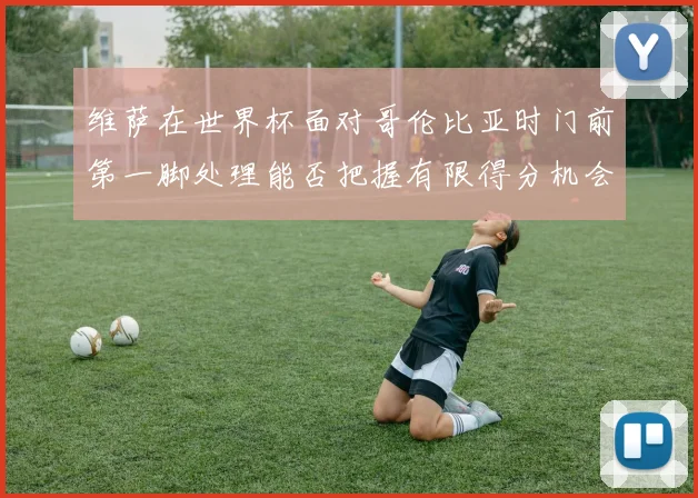 维萨在世界杯面对哥伦比亚时门前第一脚处理能否把握有限得分机会