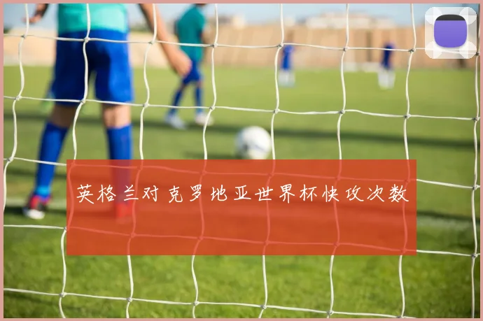 英格兰对克罗地亚世界杯快攻次数