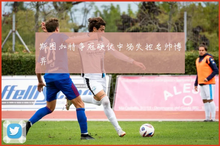 斯图加特争冠硬仗中场失控名帅博弈