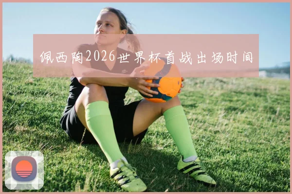 佩西陶2026世界杯首战出场时间