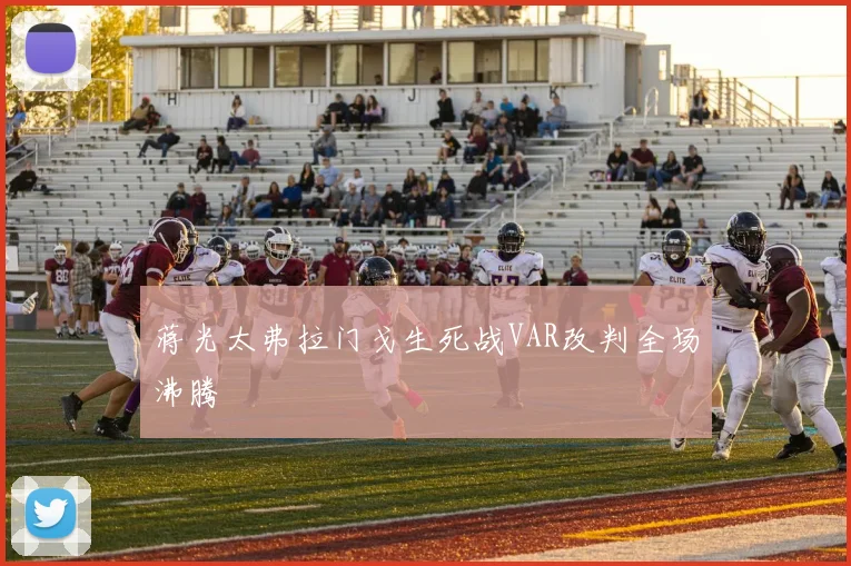 蒋光太弗拉门戈生死战VAR改判全场沸腾