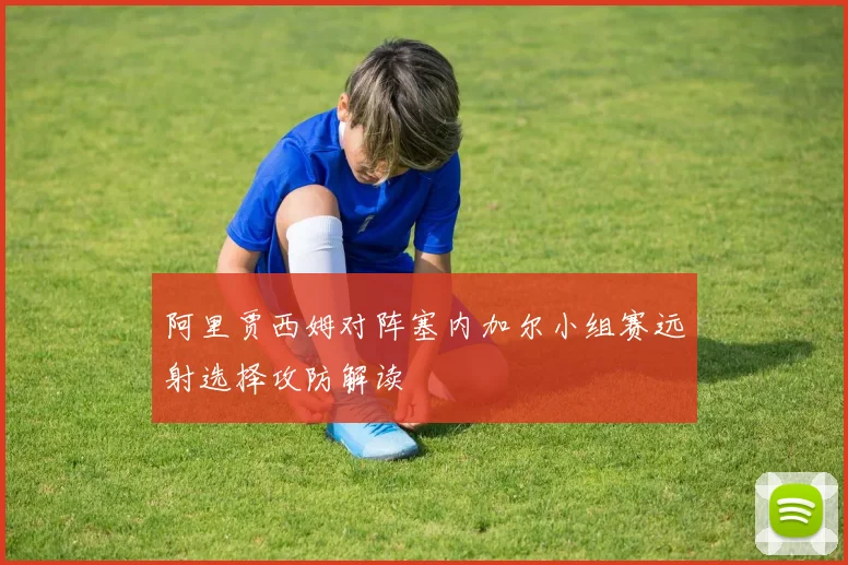 阿里贾西姆对阵塞内加尔小组赛远射选择攻防解读