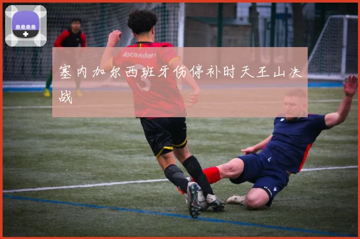 塞内加尔西班牙伤停补时天王山决战