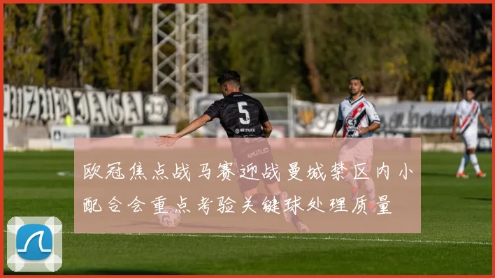 欧冠焦点战马赛迎战曼城禁区内小配合会重点考验关键球处理质量