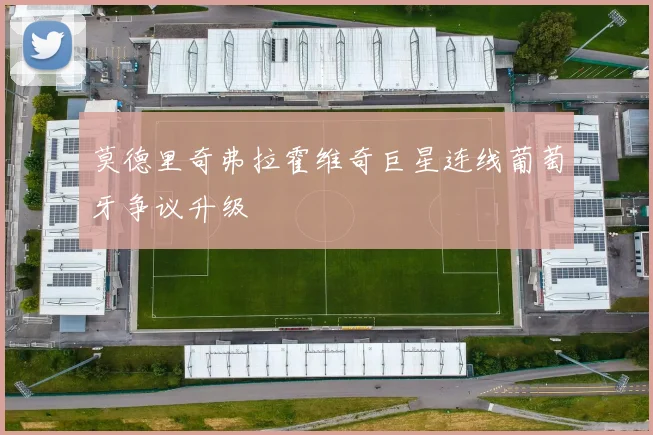 莫德里奇弗拉霍维奇巨星连线葡萄牙争议升级