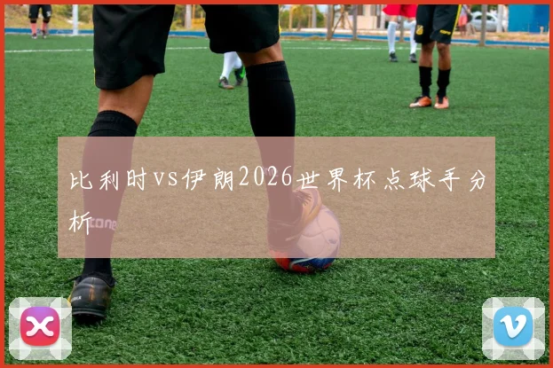 比利时vs伊朗2026世界杯点球手分析