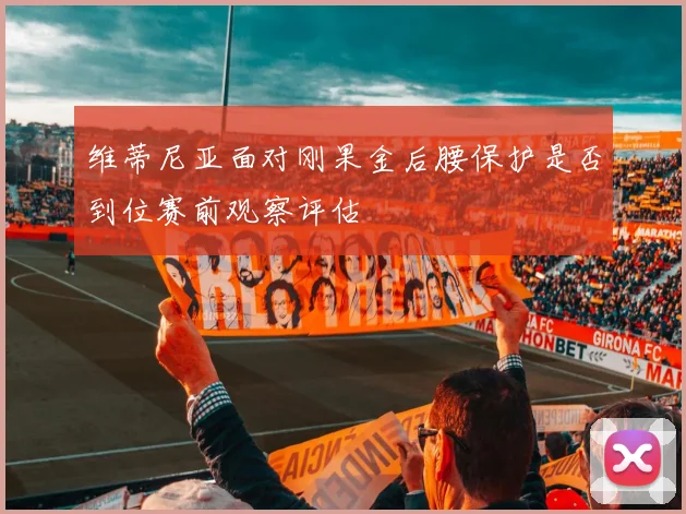 维蒂尼亚面对刚果金后腰保护是否到位赛前观察评估