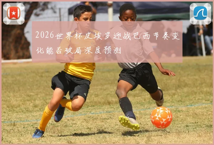 2026世界杯皮埃罗迎战巴西节奏变化能否破局深度预测
