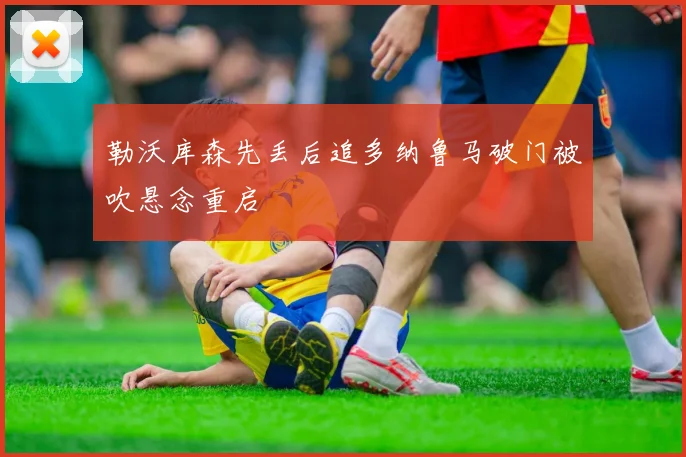 勒沃库森先丢后追多纳鲁马破门被吹悬念重启